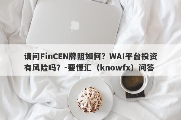 请问FinCEN牌照如何？WAI平台投资有风险吗？-要懂汇（knowfx）问答-第1张图片-要懂汇圈网