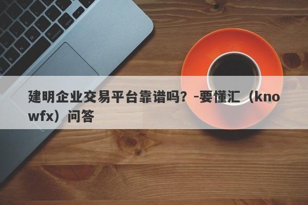 建明企业交易平台靠谱吗？-要懂汇（knowfx）问答-第1张图片-要懂汇圈网