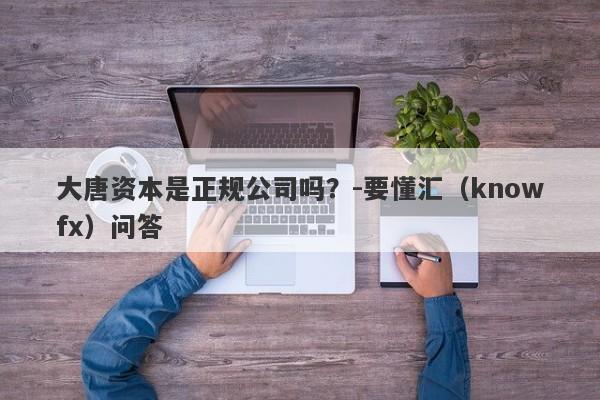 大唐资本是正规公司吗？-要懂汇（knowfx）问答-第1张图片-要懂汇圈网