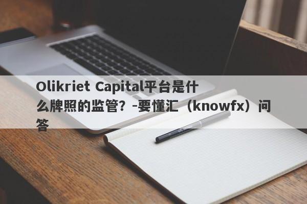 Olikriet Capital平台是什么牌照的监管？-要懂汇（knowfx）问答-第1张图片-要懂汇圈网