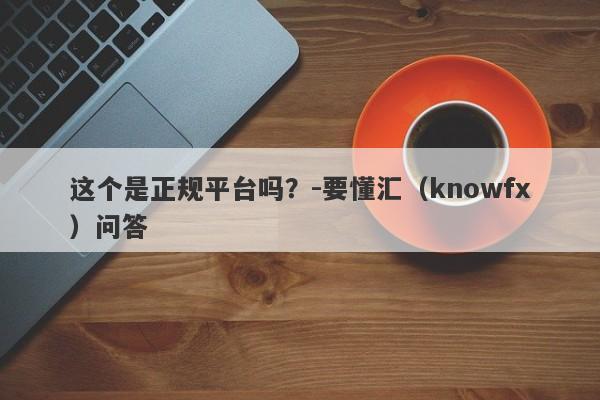 这个是正规平台吗？-要懂汇（knowfx）问答-第1张图片-要懂汇圈网