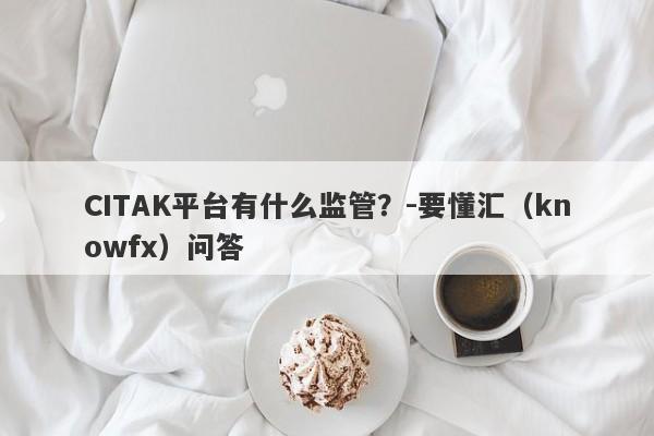 CITAK平台有什么监管？-要懂汇（knowfx）问答-第1张图片-要懂汇圈网