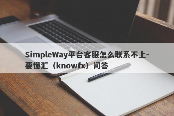 SimpleWay平台客服怎么联系不上-要懂汇（knowfx）问答-第1张图片-要懂汇圈网