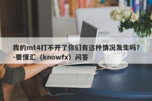 我的mt4打不开了你们有这种情况发生吗？-要懂汇（knowfx）问答-第1张图片-要懂汇圈网