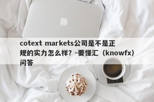 cotext markets公司是不是正规的实力怎么样？-要懂汇（knowfx）问答-第1张图片-要懂汇圈网