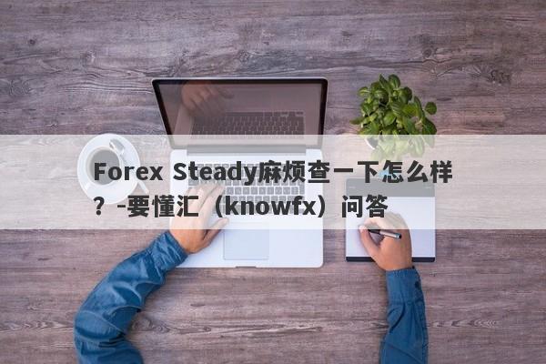 Forex Steady麻烦查一下怎么样？-要懂汇（knowfx）问答-第1张图片-要懂汇圈网