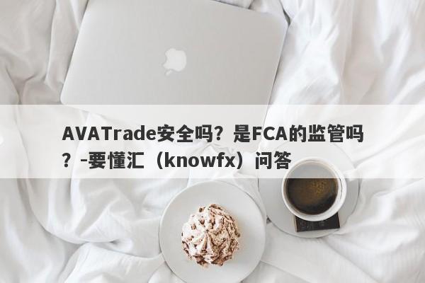 AVATrade安全吗？是FCA的监管吗？-要懂汇（knowfx）问答-第1张图片-要懂汇圈网