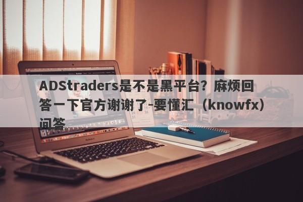 ADStraders是不是黑平台？麻烦回答一下官方谢谢了-要懂汇（knowfx）问答-第1张图片-要懂汇圈网