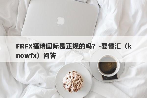 FRFX福瑞国际是正规的吗？-要懂汇（knowfx）问答-第1张图片-要懂汇圈网