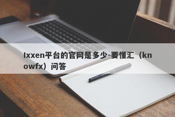 Ixxen平台的官网是多少-要懂汇（knowfx）问答-第1张图片-要懂汇圈网