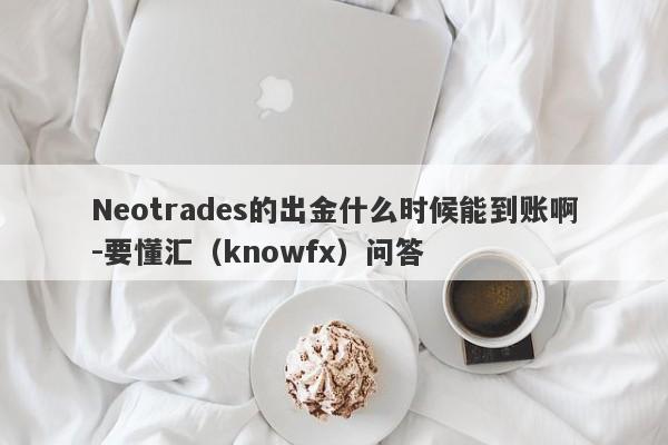 Neotrades的出金什么时候能到账啊-要懂汇（knowfx）问答-第1张图片-要懂汇圈网