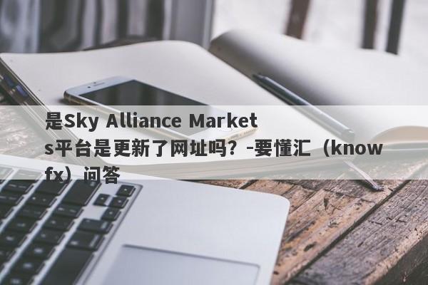 是Sky Alliance Markets平台是更新了网址吗？-要懂汇（knowfx）问答-第1张图片-要懂汇圈网