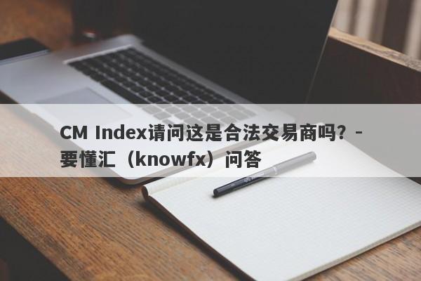 CM Index请问这是合法交易商吗？-要懂汇（knowfx）问答-第1张图片-要懂汇圈网