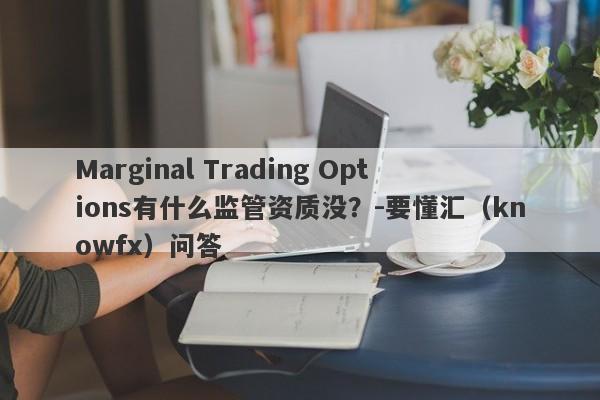 Marginal Trading Options有什么监管资质没？-要懂汇（knowfx）问答-第1张图片-要懂汇圈网