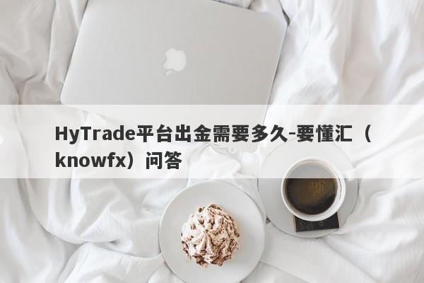 HyTrade平台出金需要多久-要懂汇（knowfx）问答-第1张图片-要懂汇圈网