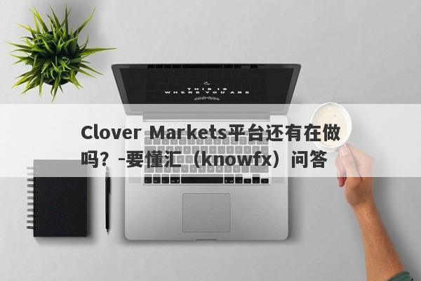 Clover Markets平台还有在做吗？-要懂汇（knowfx）问答-第1张图片-要懂汇圈网