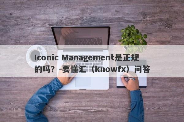 Iconic Management是正规的吗？-要懂汇（knowfx）问答-第1张图片-要懂汇圈网