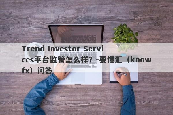 Trend Investor Services平台监管怎么样？-要懂汇（knowfx）问答-第1张图片-要懂汇圈网