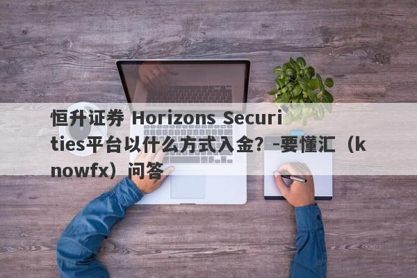 恒升证券 Horizons Securities平台以什么方式入金？-要懂汇（knowfx）问答-第1张图片-要懂汇圈网