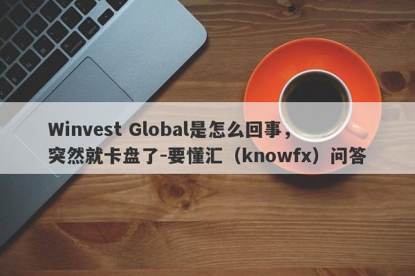 Winvest Global是怎么回事，突然就卡盘了-要懂汇（knowfx）问答-第1张图片-要懂汇圈网