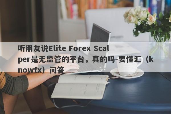 听朋友说Elite Forex Scalper是无监管的平台，真的吗-要懂汇（knowfx）问答-第1张图片-要懂汇圈网