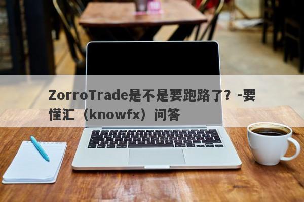 ZorroTrade是不是要跑路了？-要懂汇（knowfx）问答-第1张图片-要懂汇圈网