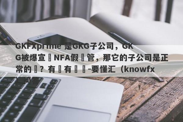 GKFXprime 是GKG子公司，GKG被爆宣傳NFA假監管，那它的子公司是正常的嗎？有沒有問題-要懂汇（knowfx）问答-第1张图片-要懂汇圈网