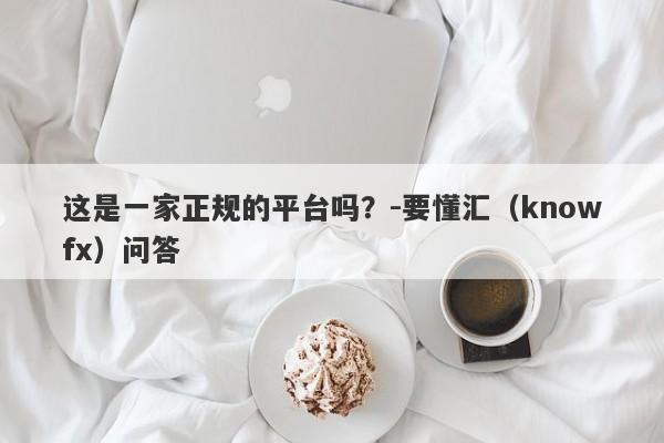 这是一家正规的平台吗？-要懂汇（knowfx）问答-第1张图片-要懂汇圈网