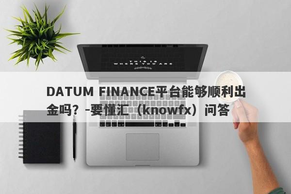 DATUM FINANCE平台能够顺利出金吗？-要懂汇（knowfx）问答-第1张图片-要懂汇圈网