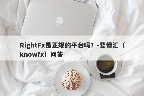 RightFx是正规的平台吗？-要懂汇（knowfx）问答-第1张图片-要懂汇圈网