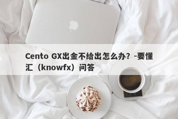 Cento GX出金不给出怎么办？-要懂汇（knowfx）问答-第1张图片-要懂汇圈网