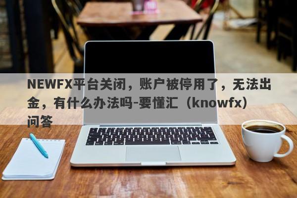 NEWFX平台关闭，账户被停用了，无法出金，有什么办法吗-要懂汇（knowfx）问答-第1张图片-要懂汇圈网