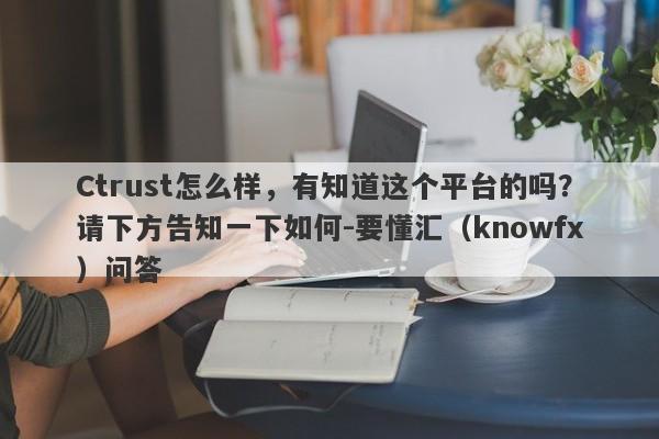 Ctrust怎么样，有知道这个平台的吗？请下方告知一下如何-要懂汇（knowfx）问答-第1张图片-要懂汇圈网