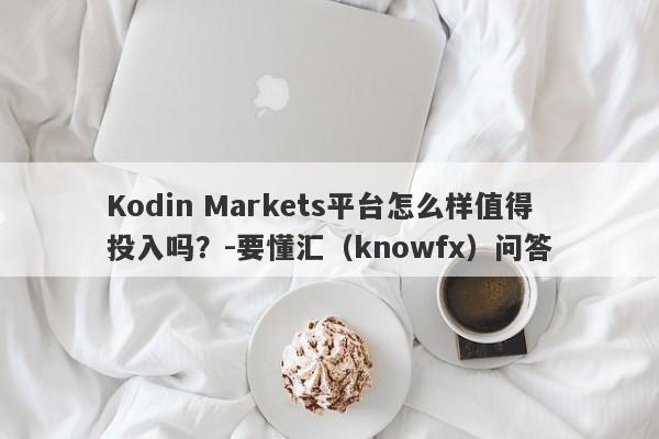 Kodin Markets平台怎么样值得投入吗？-要懂汇（knowfx）问答-第1张图片-要懂汇圈网