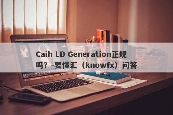 Caih LD Generation正规吗？-要懂汇（knowfx）问答-第1张图片-要懂汇圈网