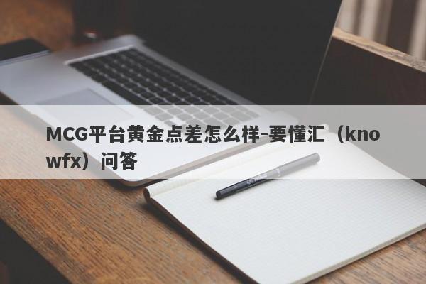 MCG平台黄金点差怎么样-要懂汇（knowfx）问答-第1张图片-要懂汇圈网