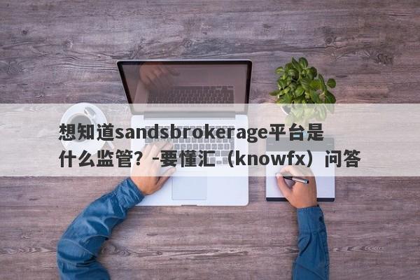 想知道sandsbrokerage平台是什么监管？-要懂汇（knowfx）问答-第1张图片-要懂汇圈网