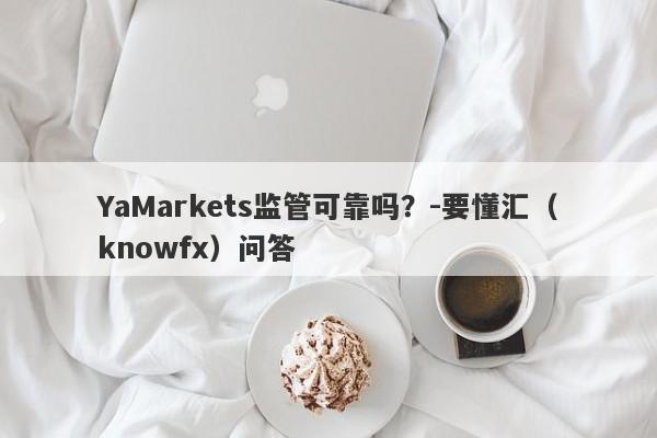 YaMarkets监管可靠吗？-要懂汇（knowfx）问答-第1张图片-要懂汇圈网