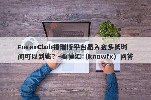 ForexClub福瑞斯平台出入金多长时间可以到账？-要懂汇（knowfx）问答-第1张图片-要懂汇圈网