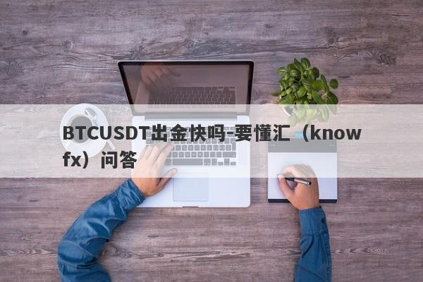 BTCUSDT出金快吗-要懂汇（knowfx）问答-第1张图片-要懂汇圈网