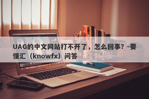 UAG的中文网站打不开了，怎么回事？-要懂汇（knowfx）问答-第1张图片-要懂汇圈网