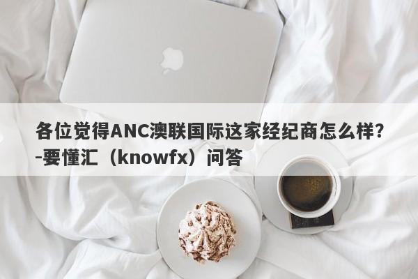 各位觉得ANC澳联国际这家经纪商怎么样？-要懂汇（knowfx）问答-第1张图片-要懂汇圈网