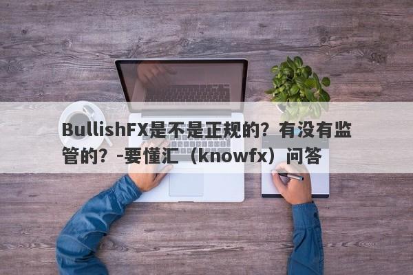 BullishFX是不是正规的？有没有监管的？-要懂汇（knowfx）问答-第1张图片-要懂汇圈网