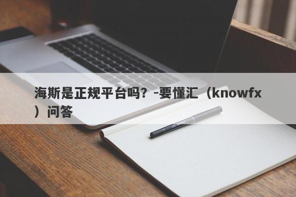 海斯是正规平台吗？-要懂汇（knowfx）问答-第1张图片-要懂汇圈网