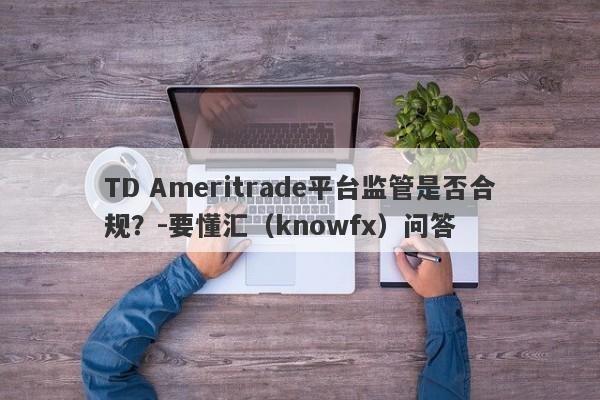 TD Ameritrade平台监管是否合规？-要懂汇（knowfx）问答-第1张图片-要懂汇圈网