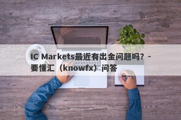 IC Markets最近有出金问题吗？-要懂汇（knowfx）问答-第1张图片-要懂汇圈网