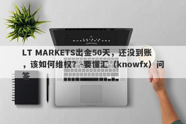 LT MARKETS出金50天，还没到账，该如何维权？-要懂汇（knowfx）问答-第1张图片-要懂汇圈网