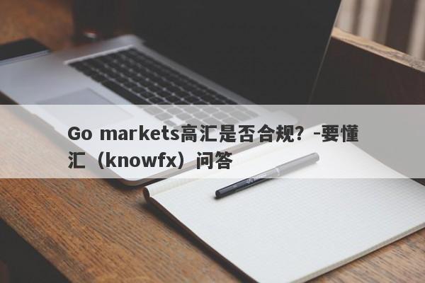 Go markets高汇是否合规？-要懂汇（knowfx）问答-第1张图片-要懂汇圈网