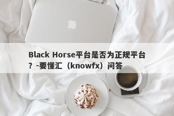 Black Horse平台是否为正规平台？-要懂汇（knowfx）问答-第1张图片-要懂汇圈网