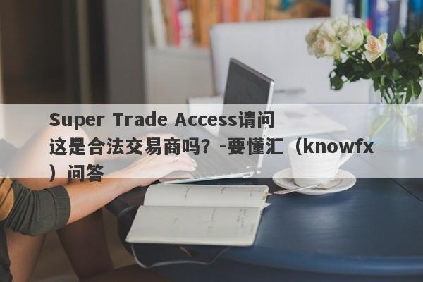 Super Trade Access请问这是合法交易商吗？-要懂汇（knowfx）问答-第1张图片-要懂汇圈网